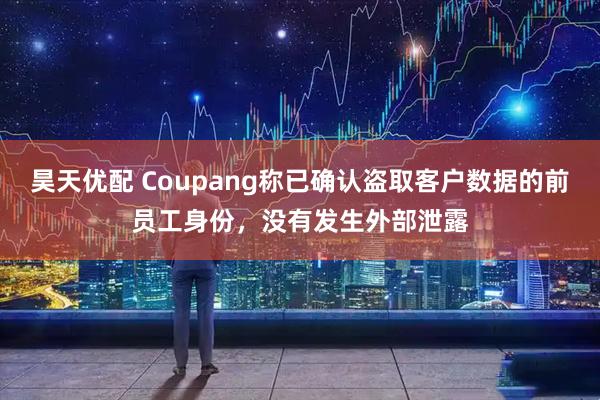 昊天优配 Coupang称已确认盗取客户数据的前员工身份，没有发生外部泄露