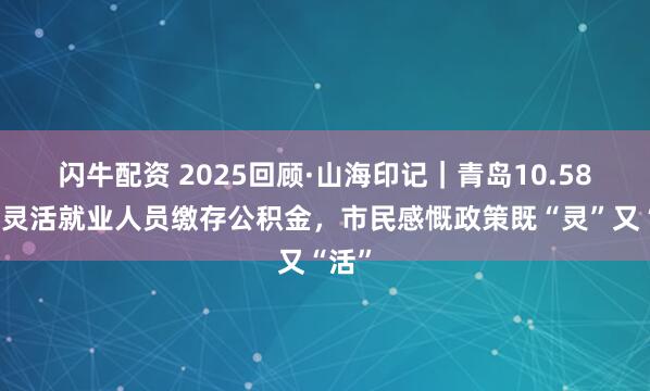 闪牛配资 2025回顾·山海印记｜青岛10.58万名灵活就业人员缴存公积金，市民感慨政策既“灵”又“活”