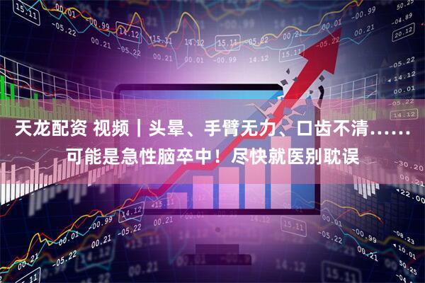 天龙配资 视频｜头晕、手臂无力、口齿不清……可能是急性脑卒中！尽快就医别耽误