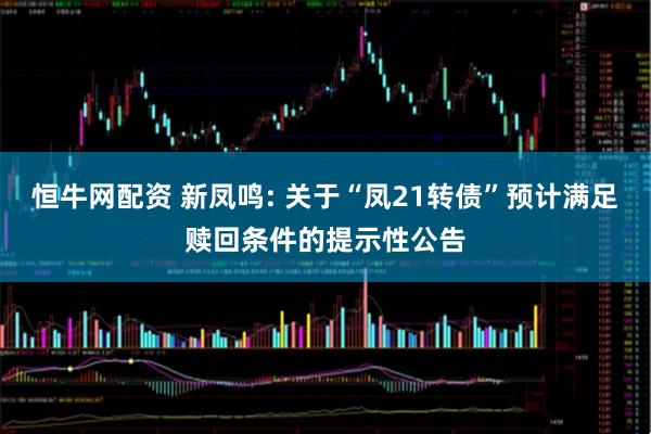 恒牛网配资 新凤鸣: 关于“凤21转债”预计满足赎回条件的提示性公告