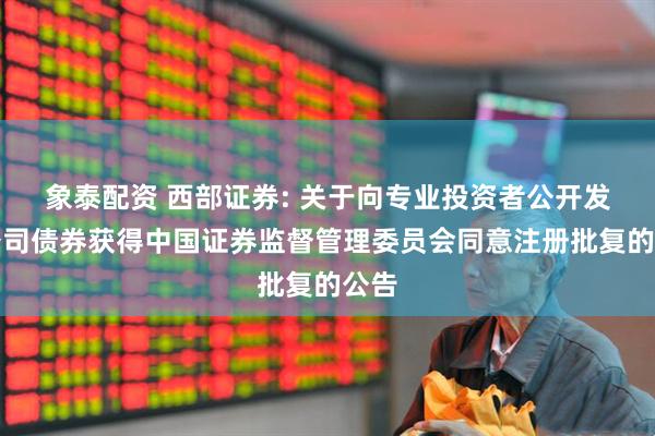 象泰配资 西部证券: 关于向专业投资者公开发行公司债券获得中国证券监督管理委员会同意注册批复的公告