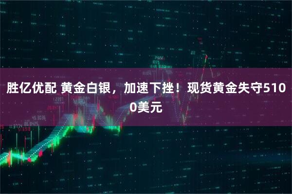 胜亿优配 黄金白银，加速下挫！现货黄金失守5100美元