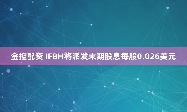 金控配资 IFBH将派发末期股息每股0.026美元
