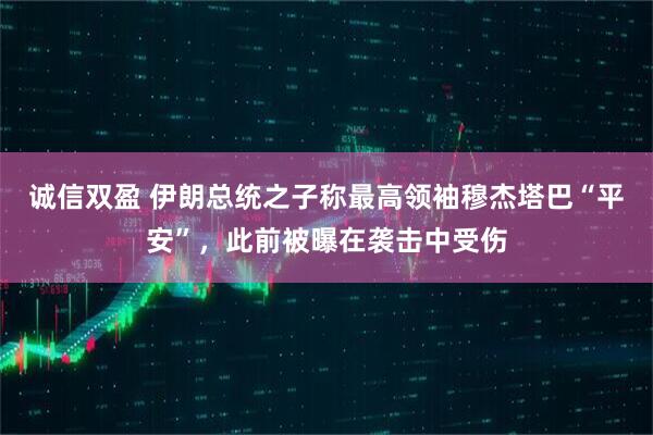 诚信双盈 伊朗总统之子称最高领袖穆杰塔巴“平安”，此前被曝在袭击中受伤