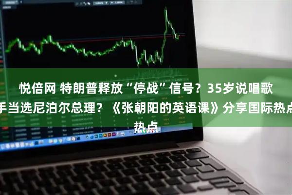 悦倍网 特朗普释放“停战”信号？35岁说唱歌手当选尼泊尔总理？《张朝阳的英语课》分享国际热点
