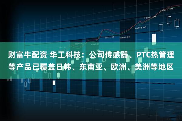财富牛配资 华工科技：公司传感器、PTC热管理等产品已覆盖日韩、东南亚、欧洲、美洲等地区