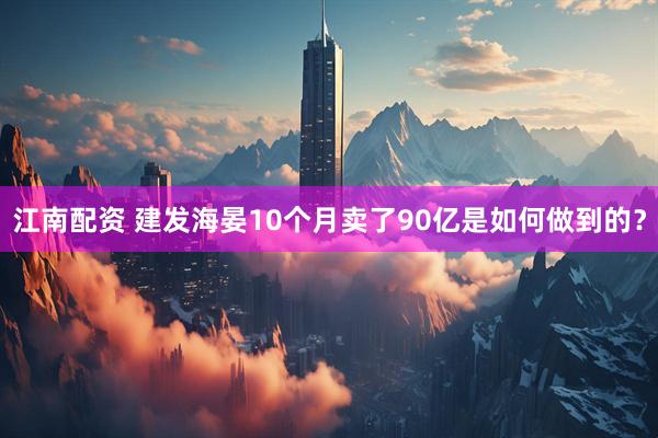 江南配资 建发海晏10个月卖了90亿是如何做到的？