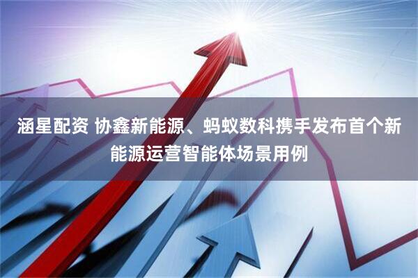 涵星配资 协鑫新能源、蚂蚁数科携手发布首个新能源运营智能体场景用例